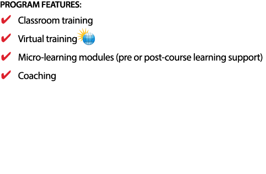 PROGRAM FEATURES: Classroom training Virtual training Micro-learning modules (pre or post-course learning support) Coaching